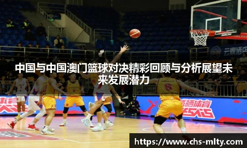 中国与中国澳门篮球对决精彩回顾与分析展望未来发展潜力