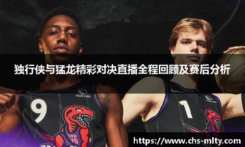 独行侠与猛龙精彩对决直播全程回顾及赛后分析