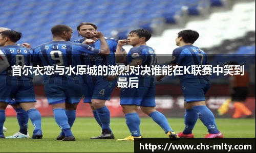 首尔衣恋与水原城的激烈对决谁能在K联赛中笑到最后